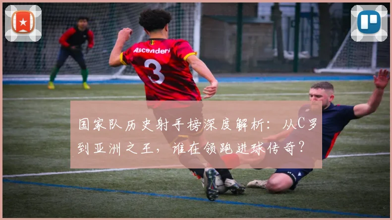 国家队历史射手榜深度解析:从C罗到亚洲之王,谁在领跑进球传奇?
