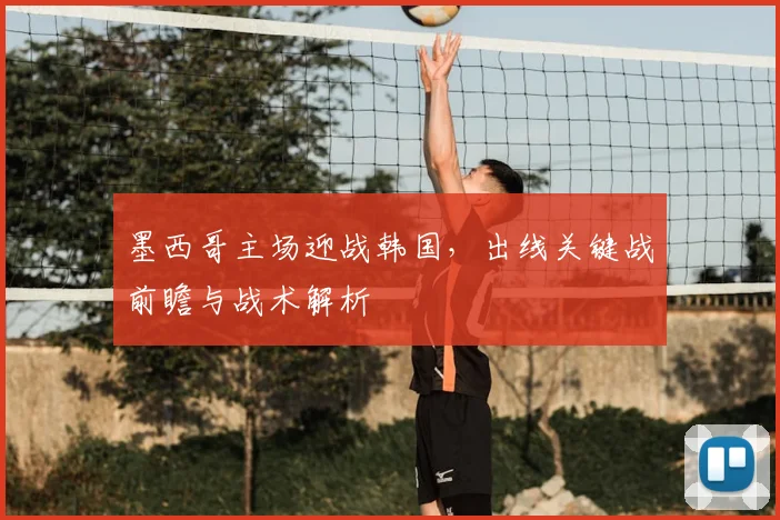 墨西哥主场迎战韩国，出线关键战前瞻与战术解析