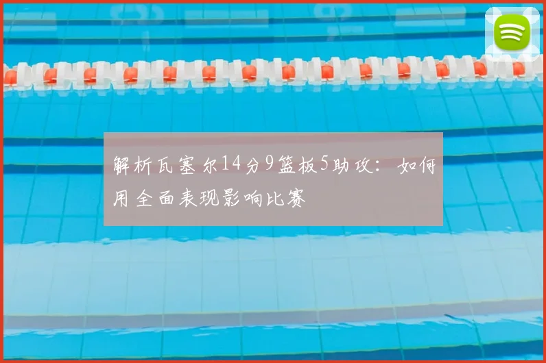解析瓦塞尔14分9篮板5助攻：如何用全面表现影响比赛