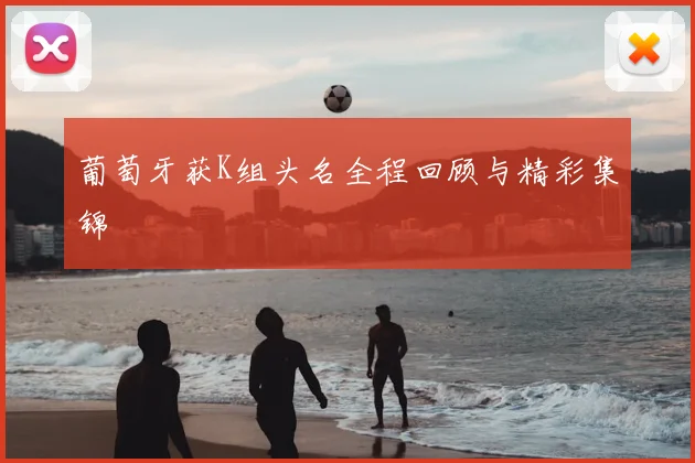 葡萄牙获K组头名全程回顾与精彩集锦