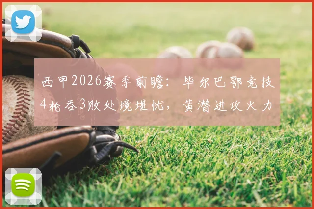 西甲2026赛季前瞻:毕尔巴鄂竞技4轮吞3败处境堪忧,黄潜进攻火力成胜负关键看点