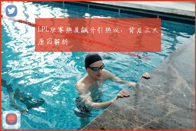 LPL联赛热度飙升引热议,背后三大原因解析