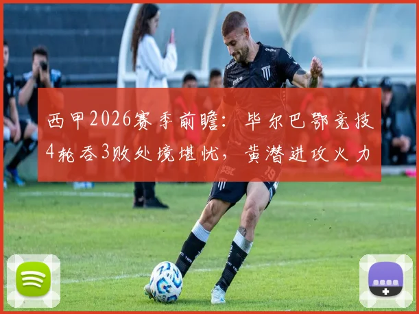 西甲2026赛季前瞻:毕尔巴鄂竞技4轮吞3败处境堪忧,黄潜进攻火力成胜负关键看点