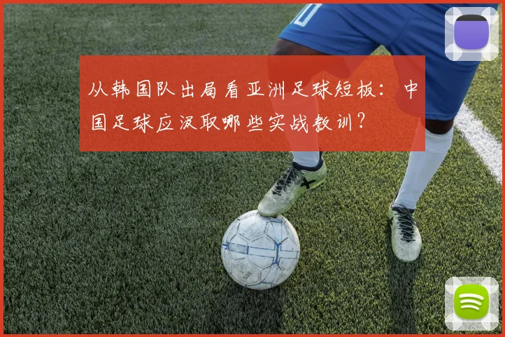 从韩国队出局看亚洲足球短板:中国足球应汲取哪些实战教训?
