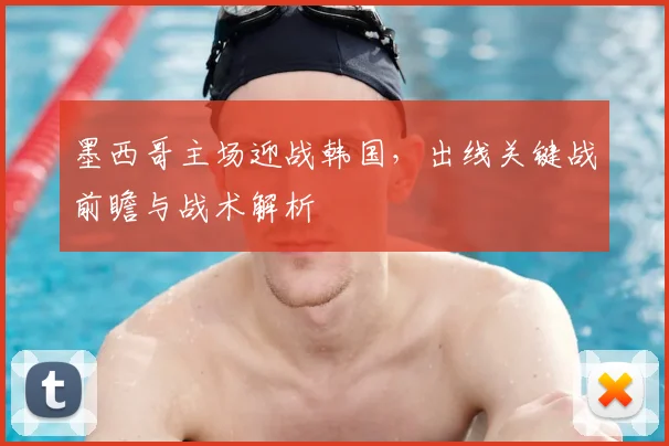 墨西哥主场迎战韩国,出线关键战前瞻与战术解析