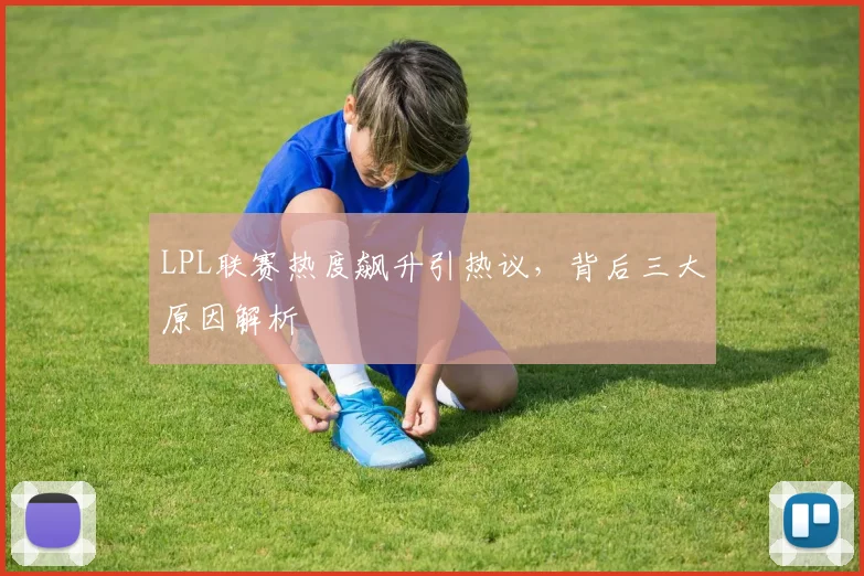 LPL联赛热度飙升引热议,背后三大原因解析