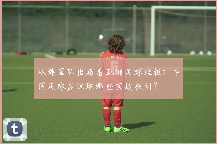 从韩国队出局看亚洲足球短板:中国足球应汲取哪些实战教训?