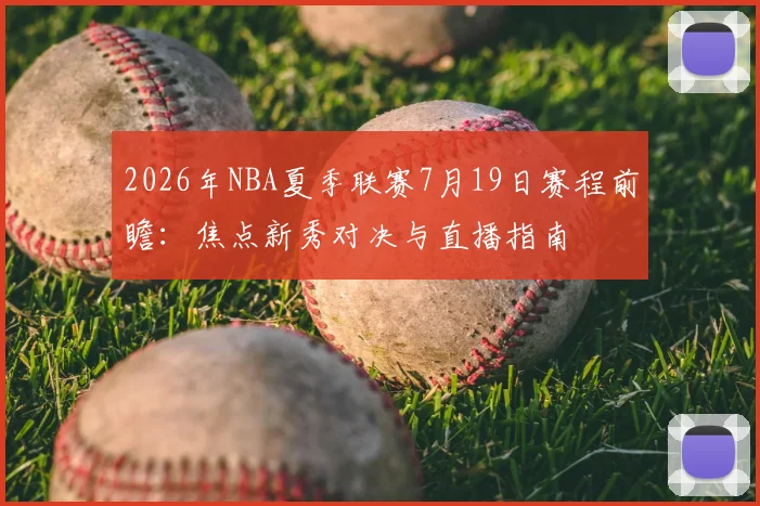 2026年NBA夏季联赛7月19日赛程前瞻:焦点新秀对决与直播指南