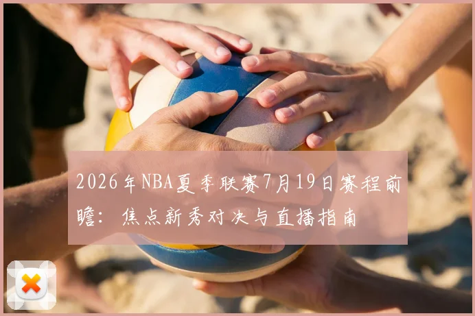 2026年NBA夏季联赛7月19日赛程前瞻：焦点新秀对决与直播指南