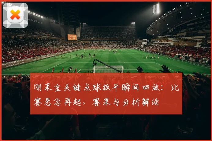 刚果金关键点球扳平瞬间回放：比赛悬念再起，赛果与分析解读