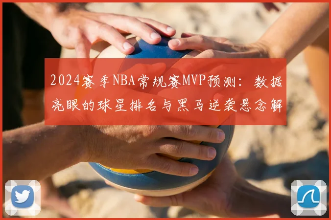 2024赛季NBA常规赛MVP预测：数据亮眼的球星排名与黑马逆袭悬念解析