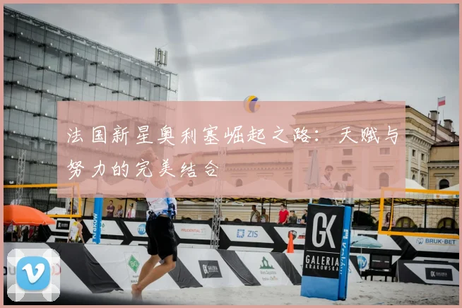 法国新星奥利塞崛起之路：天赋与努力的完美结合