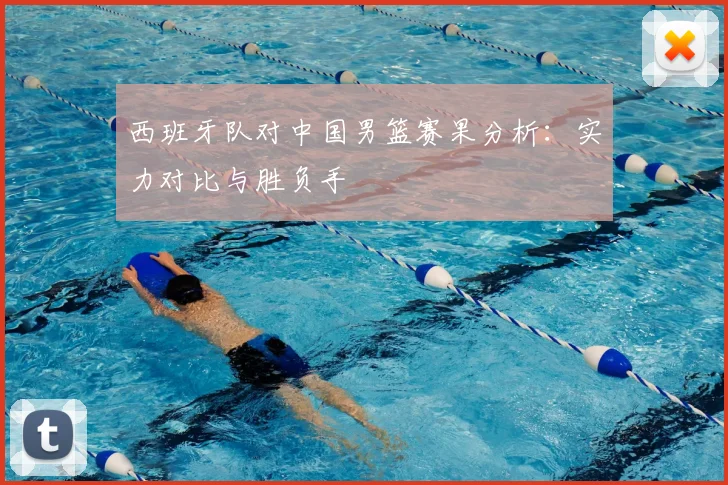 西班牙队对中国男篮赛果分析:实力对比与胜负手