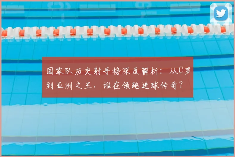国家队历史射手榜深度解析：从C罗到亚洲之王，谁在领跑进球传奇？