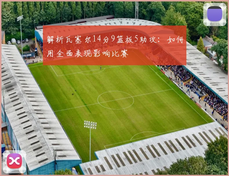解析瓦塞尔14分9篮板5助攻:如何用全面表现影响比赛