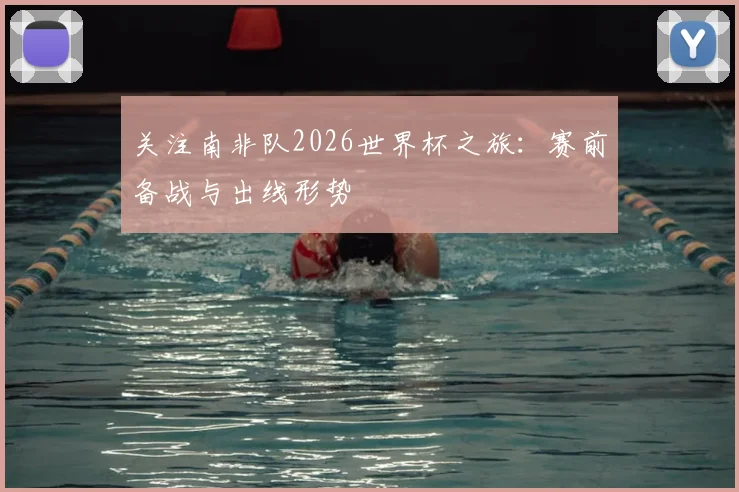 关注南非队2026世界杯之旅:赛前备战与出线形势