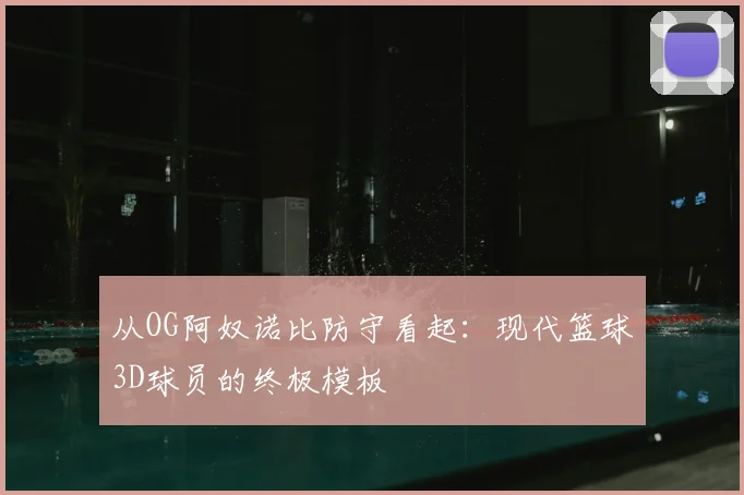 从OG阿奴诺比防守看起:现代篮球3D球员的终极模板