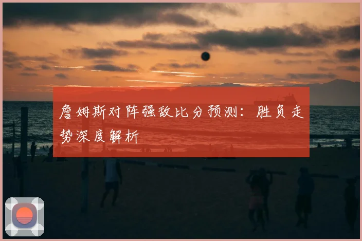 詹姆斯对阵强敌比分预测:胜负走势深度解析