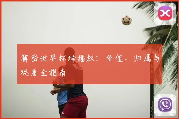 解密世界杯转播权:价值、归属与观看全指南