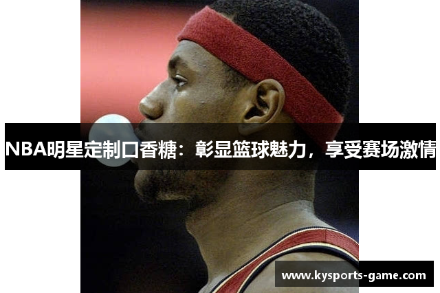 NBA明星定制口香糖：彰显篮球魅力，享受赛场激情