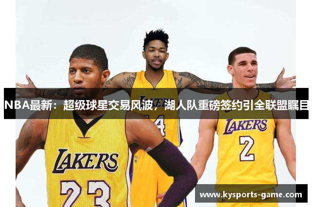 NBA最新：超级球星交易风波，湖人队重磅签约引全联盟瞩目