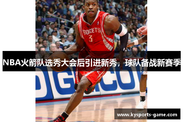 NBA火箭队选秀大会后引进新秀，球队备战新赛季