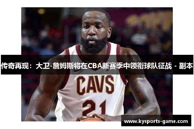 传奇再现：大卫-詹姆斯将在CBA新赛季中领衔球队征战 - 副本