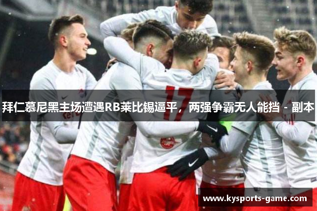 拜仁慕尼黑主场遭遇RB莱比锡逼平，两强争霸无人能挡 - 副本