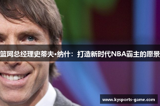 篮网总经理史蒂夫·纳什：打造新时代NBA霸主的愿景
