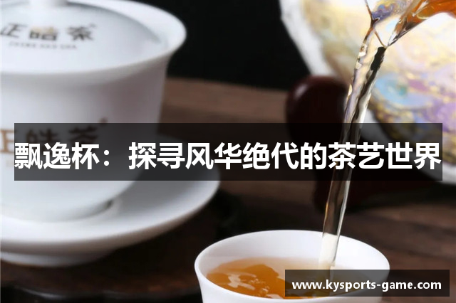 飘逸杯：探寻风华绝代的茶艺世界
