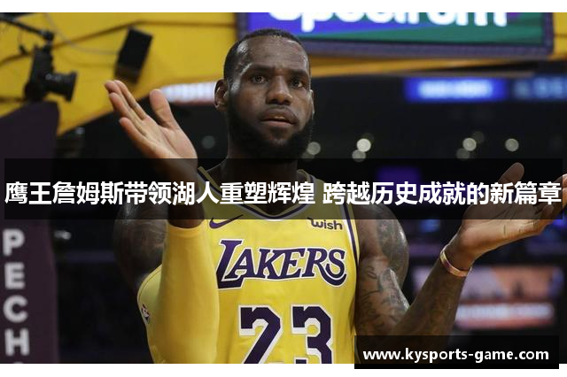 鹰王詹姆斯带领湖人重塑辉煌 跨越历史成就的新篇章