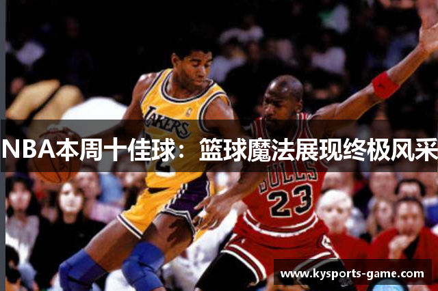 NBA本周十佳球：篮球魔法展现终极风采