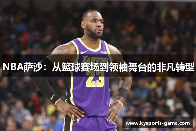 NBA萨沙：从篮球赛场到领袖舞台的非凡转型
