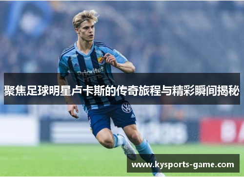聚焦足球明星卢卡斯的传奇旅程与精彩瞬间揭秘