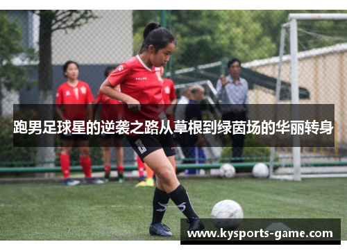跑男足球星的逆袭之路从草根到绿茵场的华丽转身