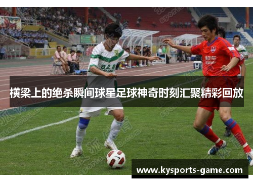 横梁上的绝杀瞬间球星足球神奇时刻汇聚精彩回放