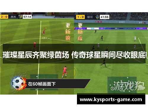 璀璨星辰齐聚绿茵场 传奇球星瞬间尽收眼底