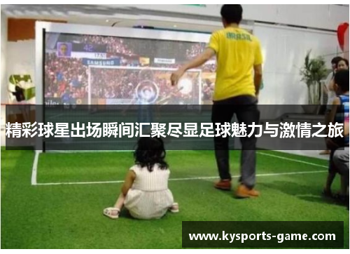 精彩球星出场瞬间汇聚尽显足球魅力与激情之旅