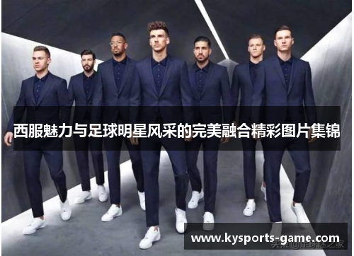 西服魅力与足球明星风采的完美融合精彩图片集锦