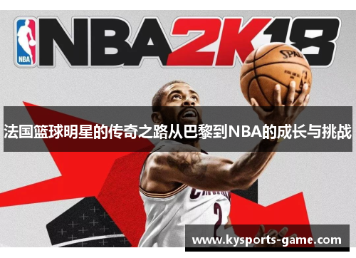 法国篮球明星的传奇之路从巴黎到NBA的成长与挑战