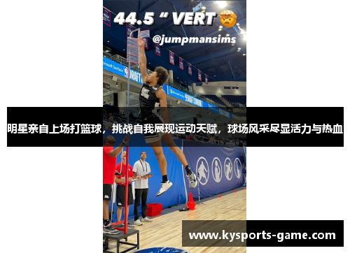 明星亲自上场打篮球，挑战自我展现运动天赋，球场风采尽显活力与热血