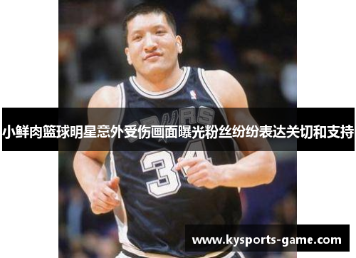 小鲜肉篮球明星意外受伤画面曝光粉丝纷纷表达关切和支持