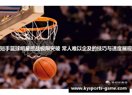 短手篮球明星挑战极限突破 常人难以企及的技巧与速度展现