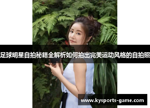 足球明星自拍秘籍全解析如何拍出完美运动风格的自拍照