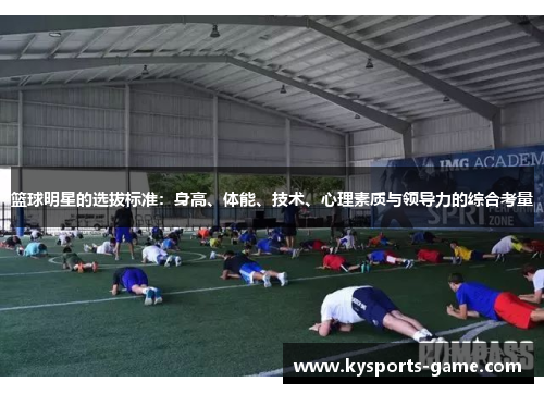 篮球明星的选拔标准：身高、体能、技术、心理素质与领导力的综合考量