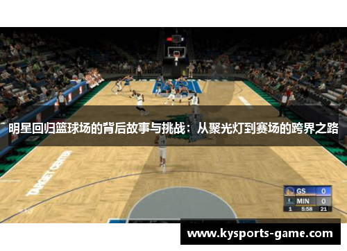 明星回归篮球场的背后故事与挑战：从聚光灯到赛场的跨界之路